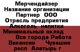 Мерчендайзер › Название организации ­ Партнер, ООО › Отрасль предприятия ­ Алкоголь, напитки › Минимальный оклад ­ 30 000 - Все города Работа » Вакансии   . Чувашия респ.,Алатырь г.